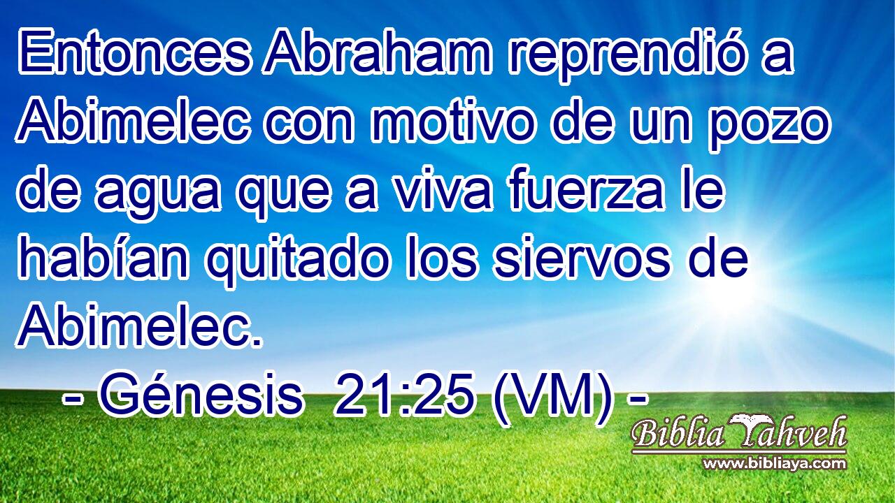  Entonces Abraham reprendió a Abimelec con motivo de un pozo de agua que a viva fuerza le habían quitado los siervos de Abimelec. 