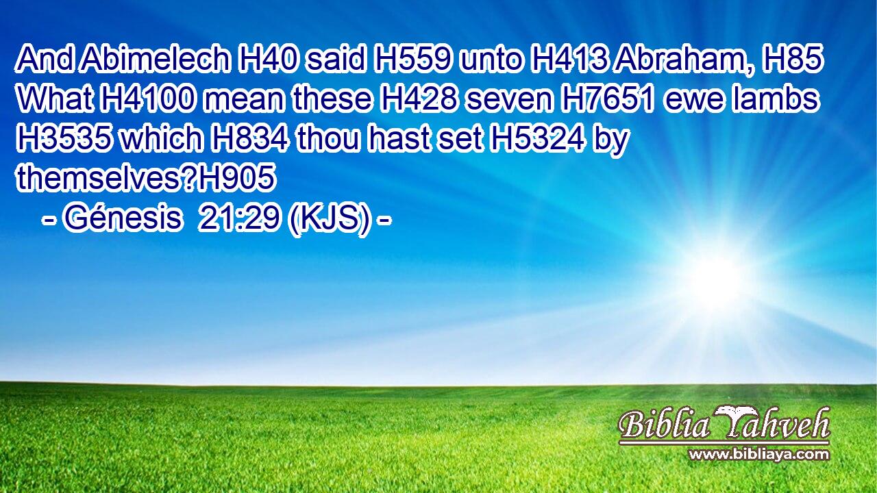 And Abimelech H40 said H559 unto H413 Abraham, H85 What H4100 mean these H428 seven H7651 ewe lambs H3535 which H834 thou hast set H5324 by themselves?H905