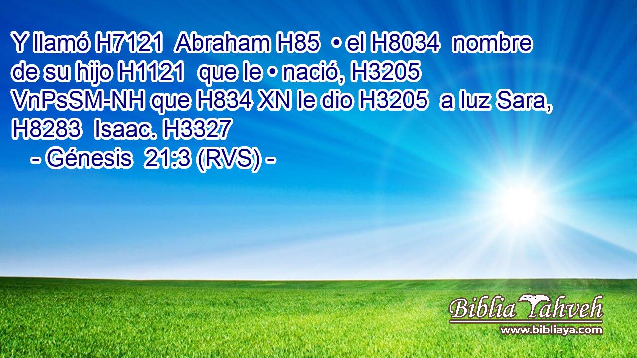 Y llamó H7121  Abraham H85  • el H8034  nombre de su hijo H1121  que le • nació, H3205 VnPsSM-NH que H834 XN le dio H3205  a luz Sara, H8283  Isaac. H3327  