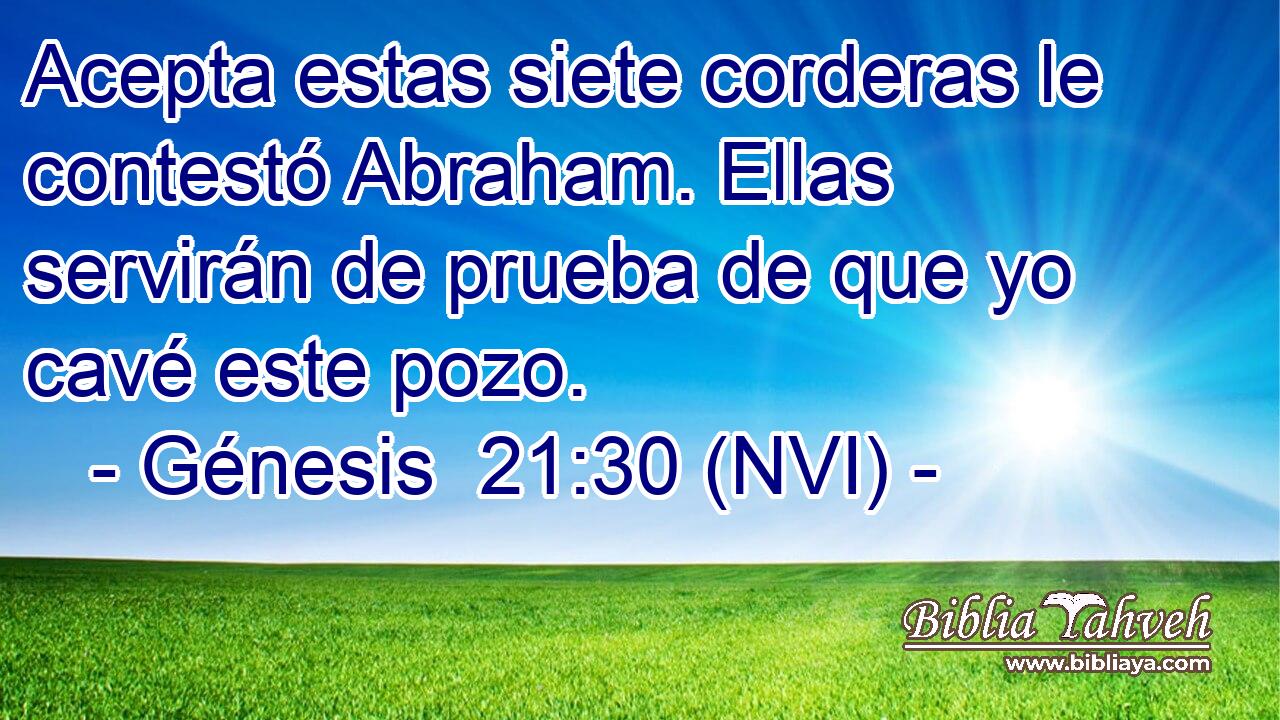  Acepta estas siete corderas le contestó Abraham. Ellas servirán de prueba de que yo cavé este pozo. 