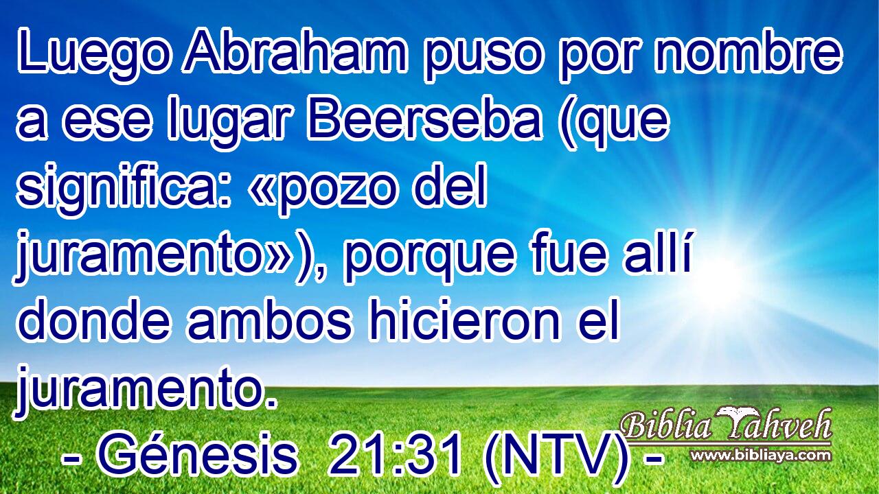 Luego Abraham puso por nombre a ese lugar Beerseba (que significa: «pozo del juramento»), porque fue allí donde ambos hicieron el juramento.