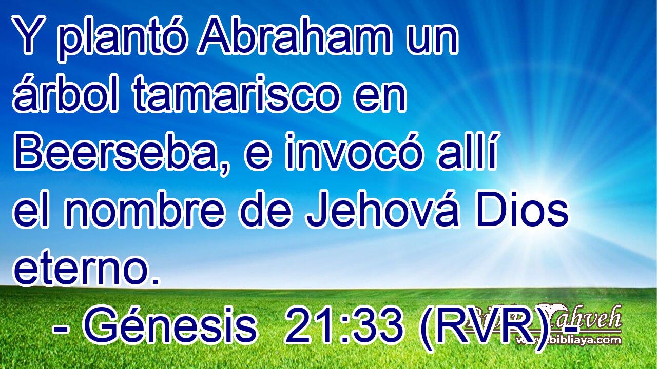 Y plantó Abraham un árbol tamarisco en Beerseba, e invocó allí el nombre de Jehová Dios eterno.