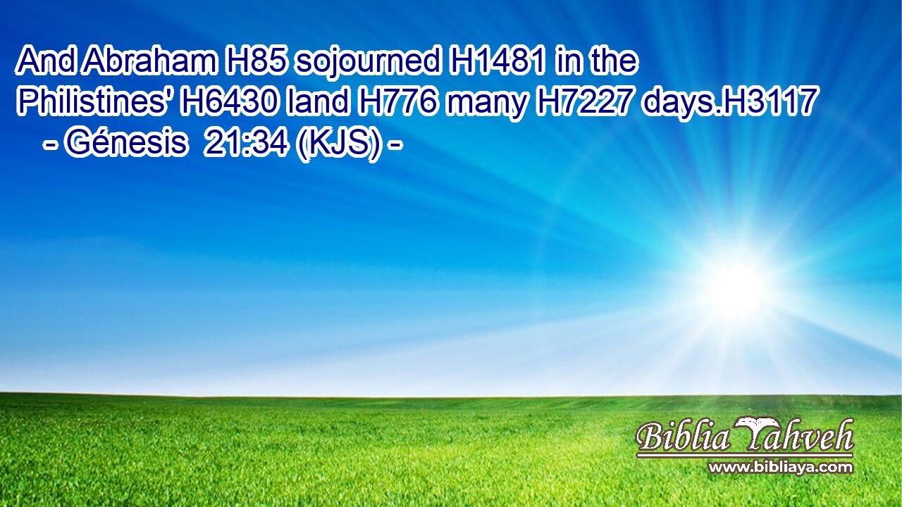And Abraham H85 sojourned H1481 in the Philistines' H6430 land H776 many H7227 days.H3117