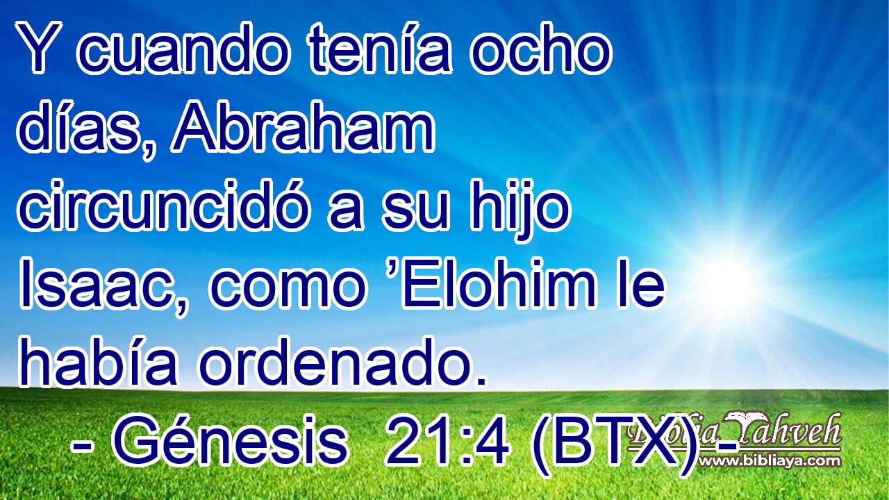 Y cuando tenía ocho días, Abraham circuncidó a su hijo Isaac, como ’Elohim le había ordenado.