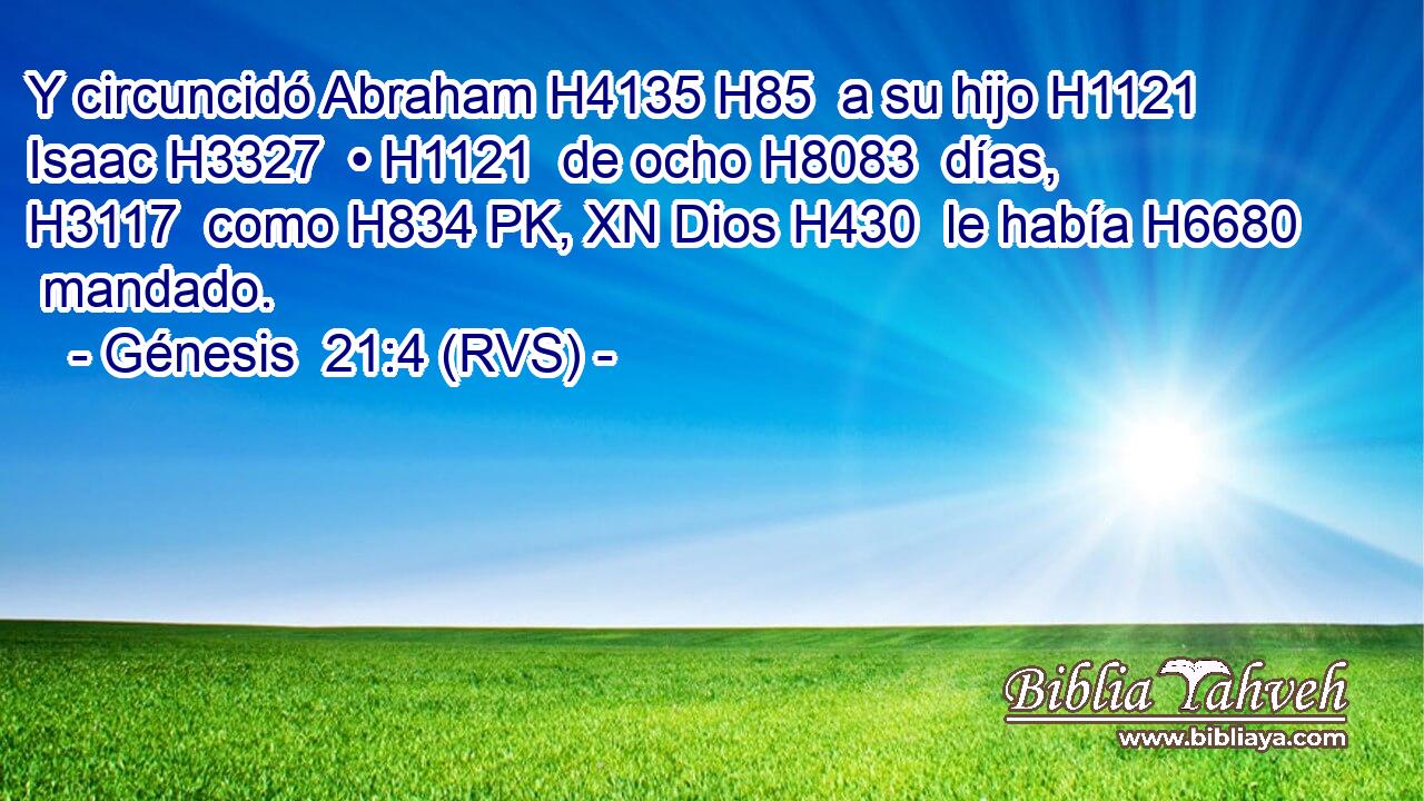 Y circuncidó Abraham H4135 H85  a su hijo H1121  Isaac H3327  • H1121  de ocho H8083  días, H3117  como H834 PK, XN Dios H430  le había H6680  mandado. 