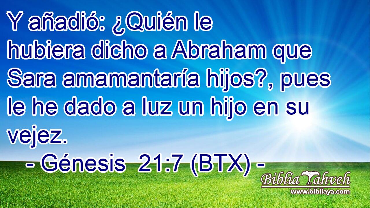 Y añadió: ¿Quién le hubiera dicho a Abraham que Sara amamantaría hijos?, pues le he dado a luz un hijo en su vejez.