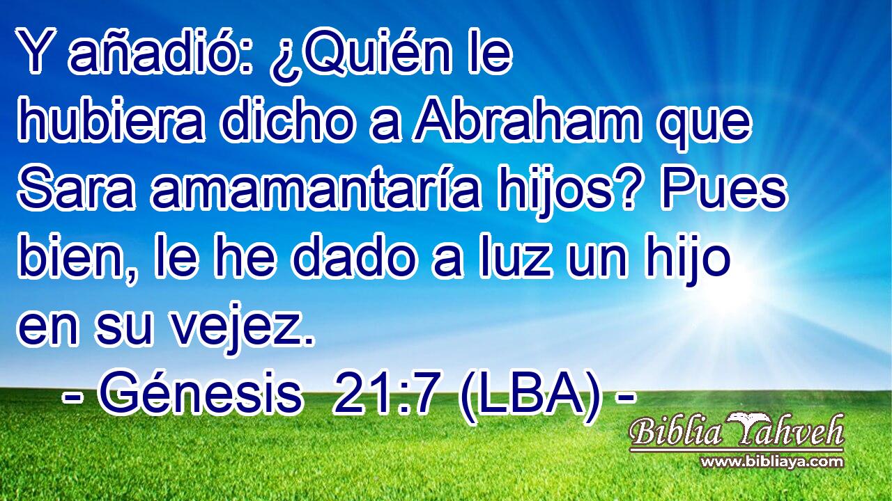 Y añadió: ¿Quién le hubiera dicho a Abraham que Sara amamantaría hijos? Pues bien, le he dado a luz un hijo en su vejez.