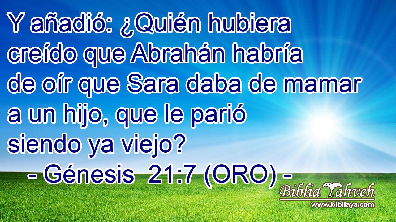  Y añadió: ¿Quién hubiera creído que Abrahán habría de oír que Sara daba de mamar a un hijo, que le parió siendo ya viejo? 