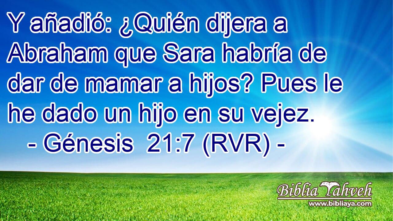 Y añadió: ¿Quién dijera a Abraham que Sara habría de dar de mamar a hijos? Pues le he dado un hijo en su vejez.