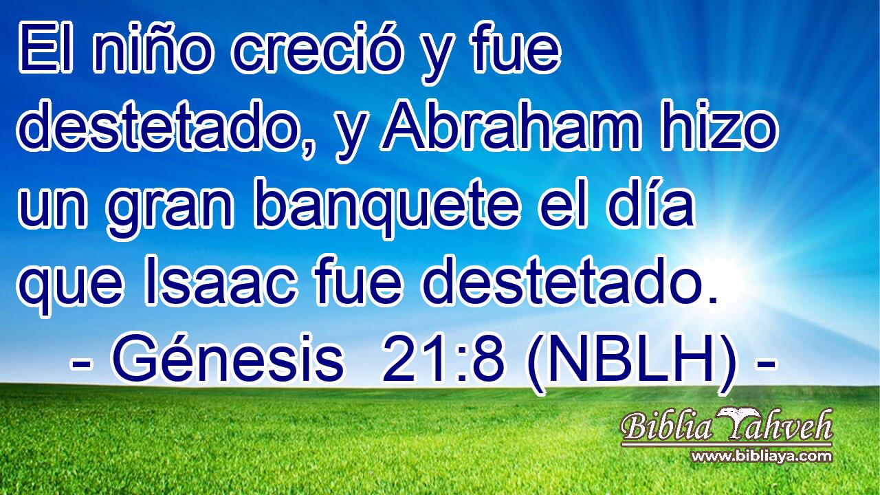  El niño creció y fue destetado, y Abraham hizo un gran banquete el día que Isaac fue destetado. 