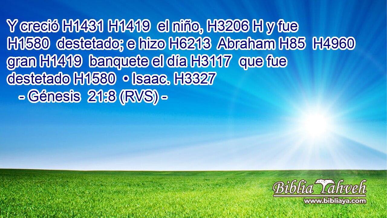 Y creció H1431 H1419  el niño, H3206 H y fue H1580  destetado; e hizo H6213  Abraham H85  H4960 gran H1419  banquete el día H3117  que fue destetado H1580  • Isaac. H3327  