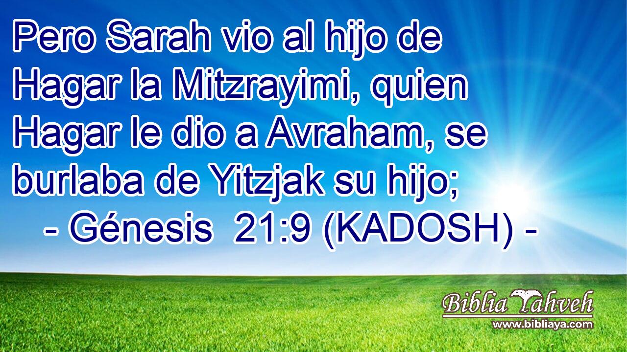  Pero Sarah vio al hijo de Hagar la Mitzrayimi, quien Hagar le dio a Avraham, se burlaba de Yitzjak su hijo; 