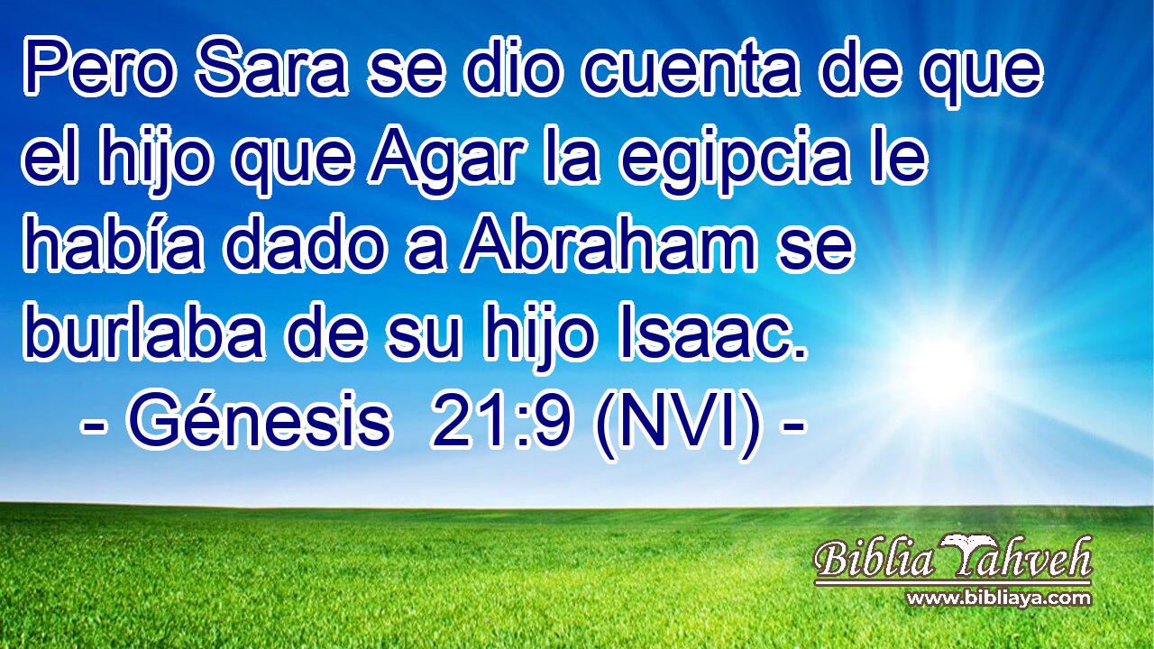  Pero Sara se dio cuenta de que el hijo que Agar la egipcia le había dado a Abraham se burlaba de su hijo Isaac. 