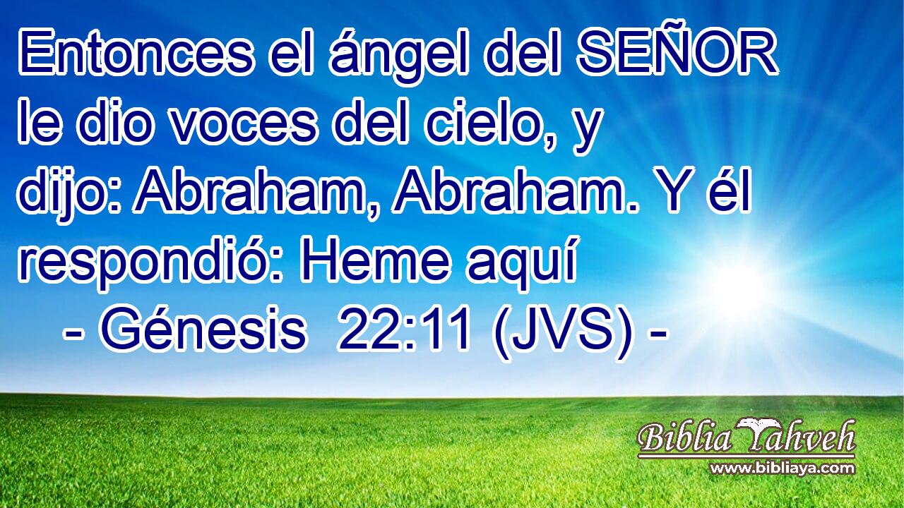 Entonces el ángel del SEÑOR le dio voces del cielo, y dijo: Abraham, Abraham. Y él respondió: Heme aquí