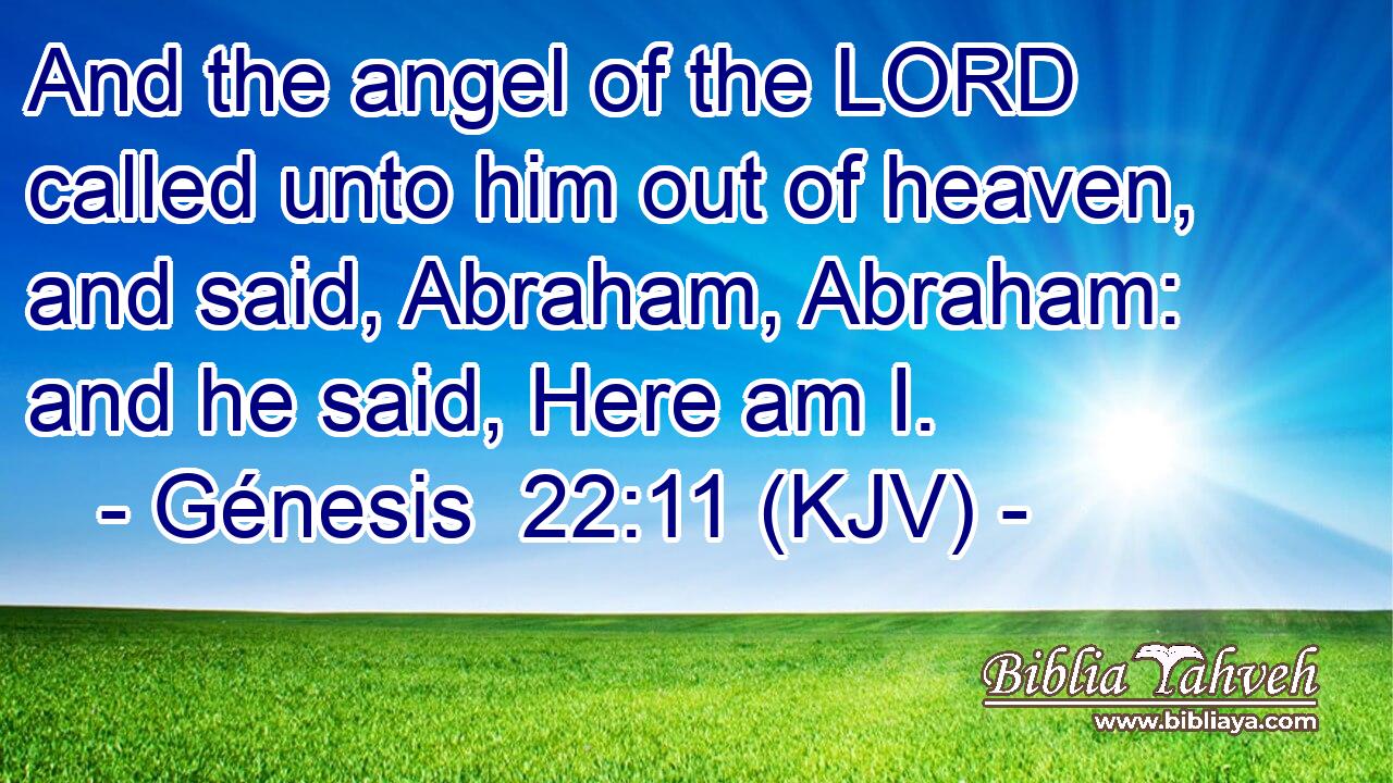 And the angel of the LORD called unto him out of heaven, and said, Abraham, Abraham: and he said, Here am I.