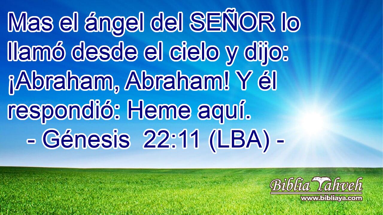 Mas el ángel del SEÑOR lo llamó desde el cielo y dijo: ¡Abraham, Abraham! Y él respondió: Heme aquí.