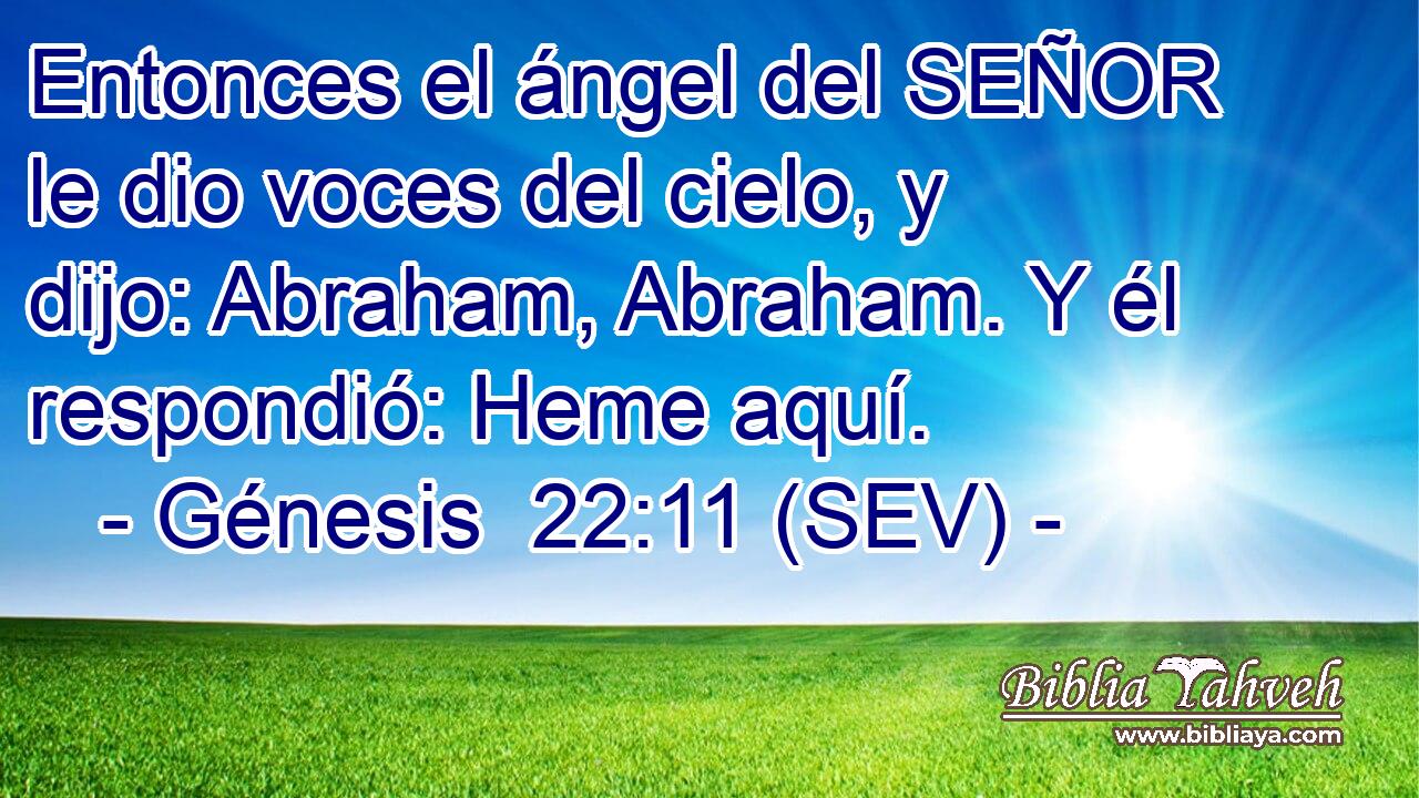 Entonces el ángel del SEÑOR le dio voces del cielo, y dijo: Abraham, Abraham. Y él respondió: Heme aquí.