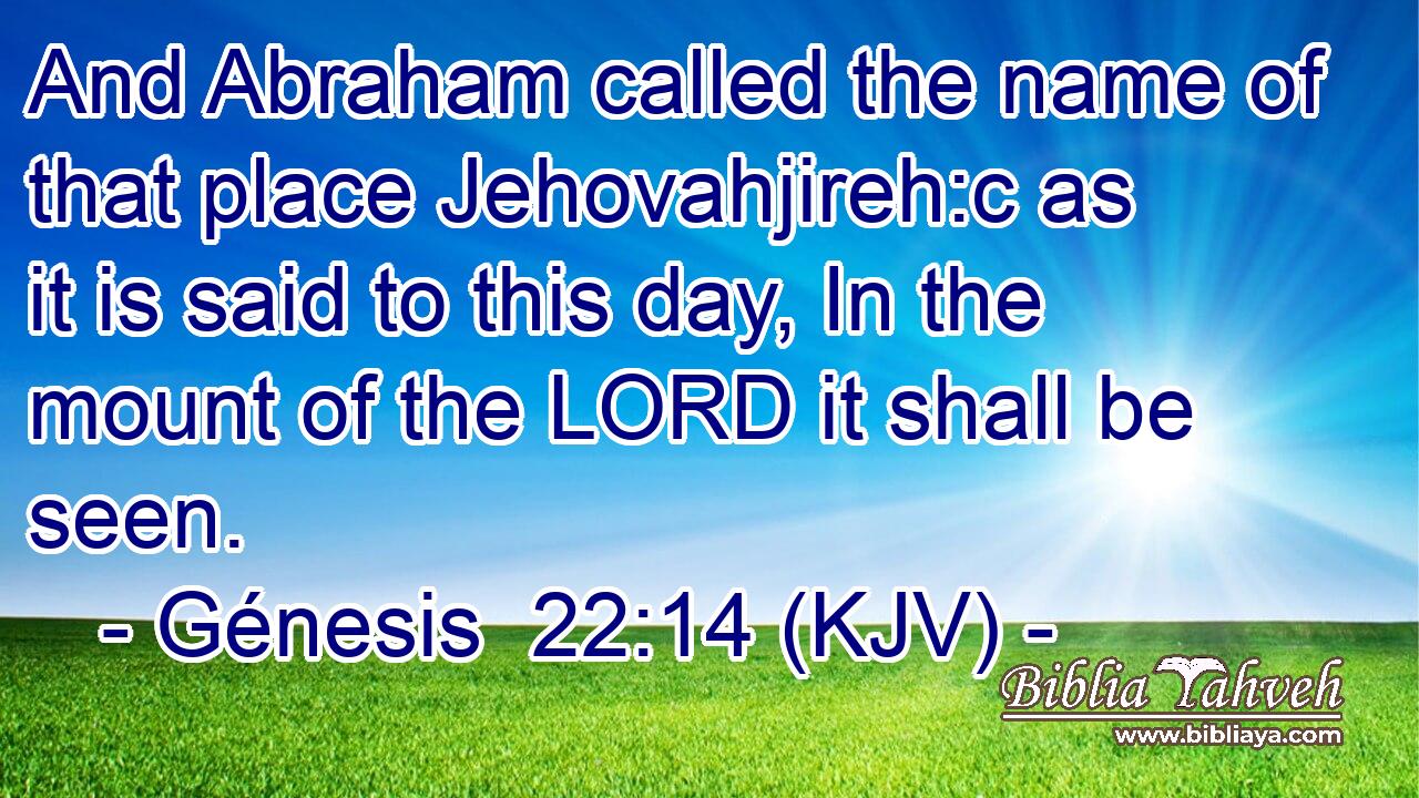 And Abraham called the name of that place Jehovahjireh:c as it is said to this day, In the mount of the LORD it shall be seen.