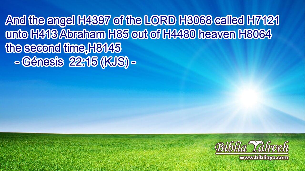 And the angel H4397 of the LORD H3068 called H7121 unto H413 Abraham H85 out of H4480 heaven H8064 the second time,H8145