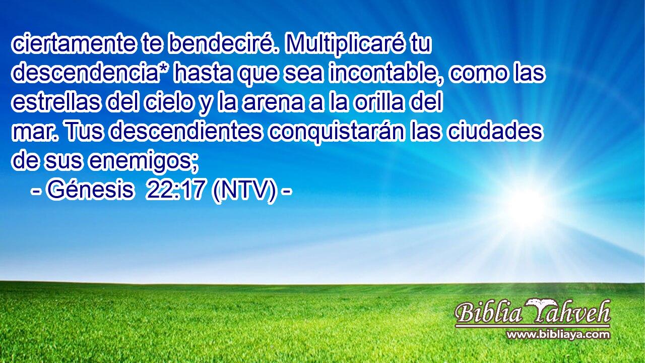 ciertamente te bendeciré. Multiplicaré tu descendencia* hasta que sea incontable, como las estrellas del cielo y la arena a la orilla del mar. Tus descendientes conquistarán las ciudades de sus enemigos;