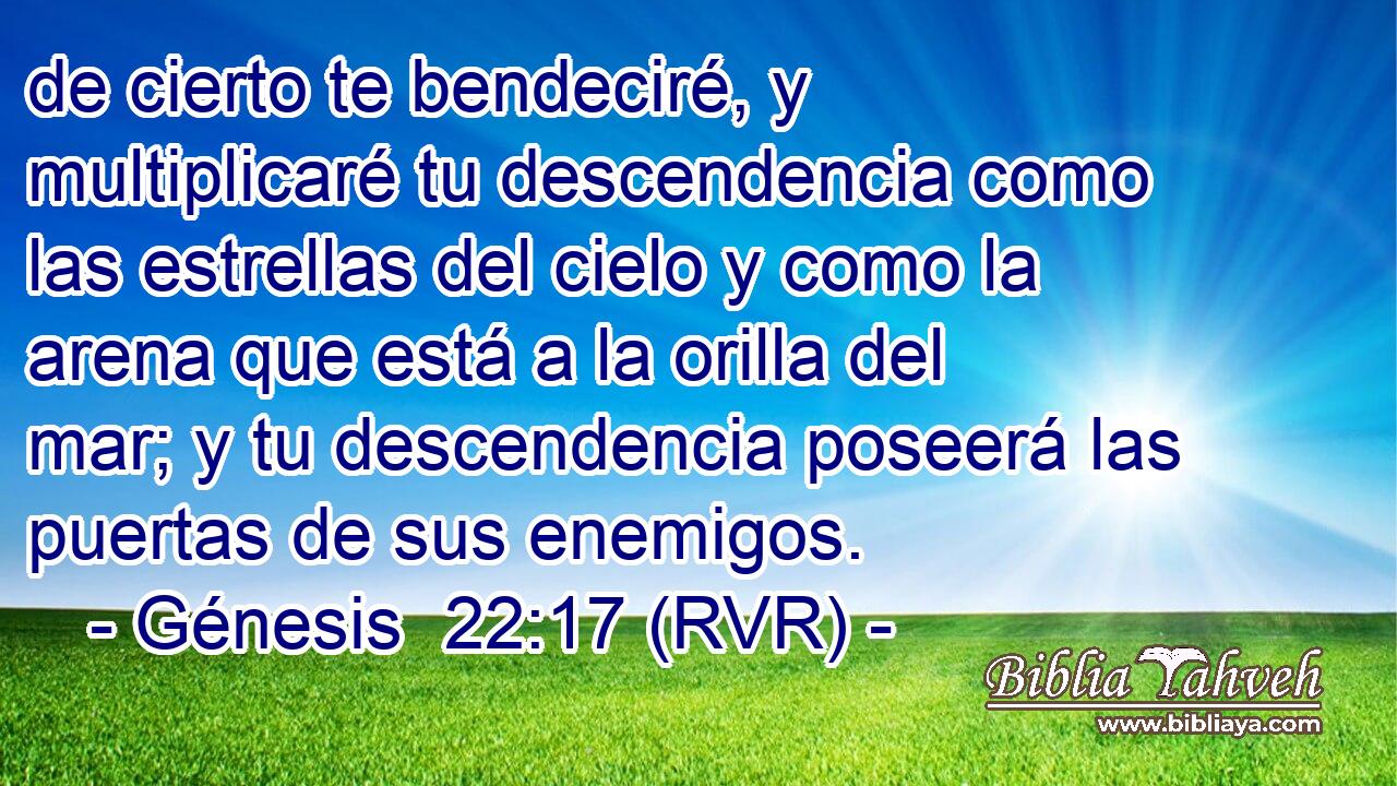 de cierto te bendeciré, y multiplicaré tu descendencia como las estrellas del cielo y como la arena que está a la orilla del mar; y tu descendencia poseerá las puertas de sus enemigos.