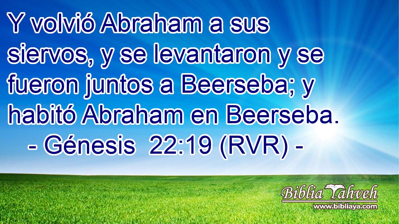 Y volvió Abraham a sus siervos, y se levantaron y se fueron juntos a Beerseba; y habitó Abraham en Beerseba.