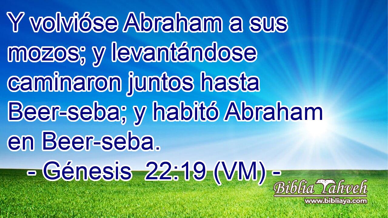  Y volvióse Abraham a sus mozos; y levantándose caminaron juntos hasta Beer-seba; y habitó Abraham en Beer-seba. 