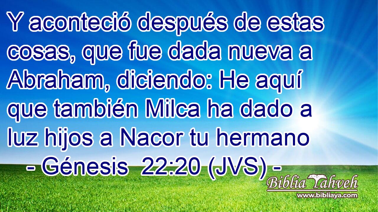 Y aconteció después de estas cosas, que fue dada nueva a Abraham, diciendo: He aquí que también Milca ha dado a luz hijos a Nacor tu hermano
