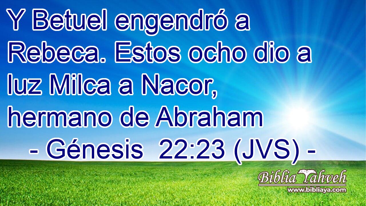 Y Betuel engendró a Rebeca. Estos ocho dio a luz Milca a Nacor, hermano de Abraham