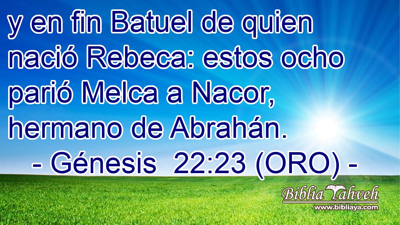  y en fin Batuel de quien nació Rebeca: estos ocho parió Melca a Nacor, hermano de Abrahán. 