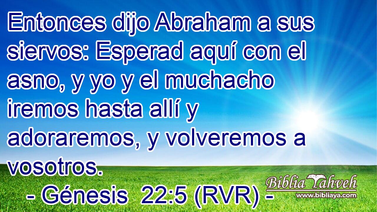 Entonces dijo Abraham a sus siervos: Esperad aquí con el asno, y yo y el muchacho iremos hasta allí y adoraremos, y volveremos a vosotros.