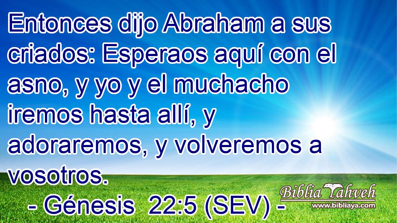 Entonces dijo Abraham a sus criados: Esperaos aquí con el asno, y yo y el muchacho iremos hasta allí, y adoraremos, y volveremos a vosotros.