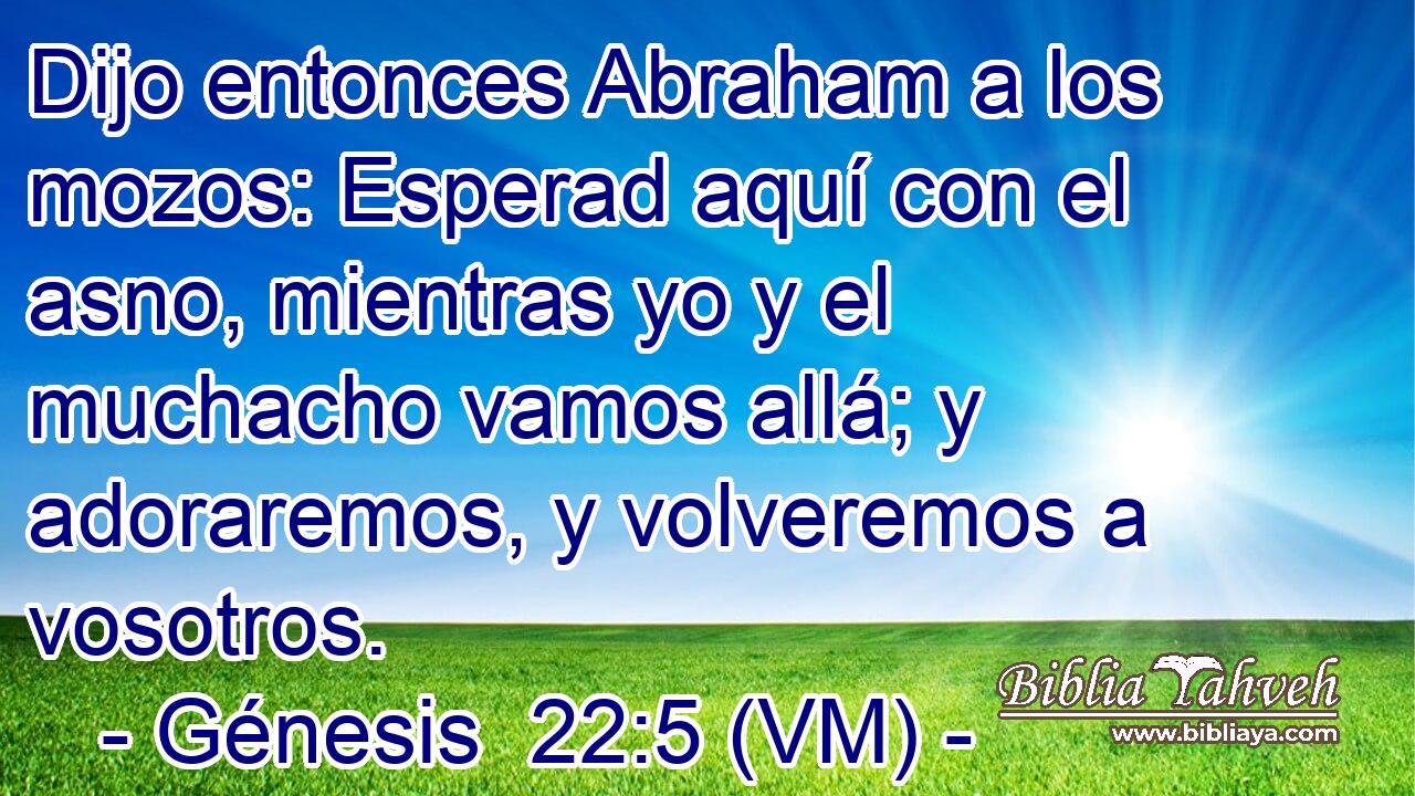  Dijo entonces Abraham a los mozos: Esperad aquí con el asno, mientras yo y el muchacho vamos allá; y adoraremos, y volveremos a vosotros. 