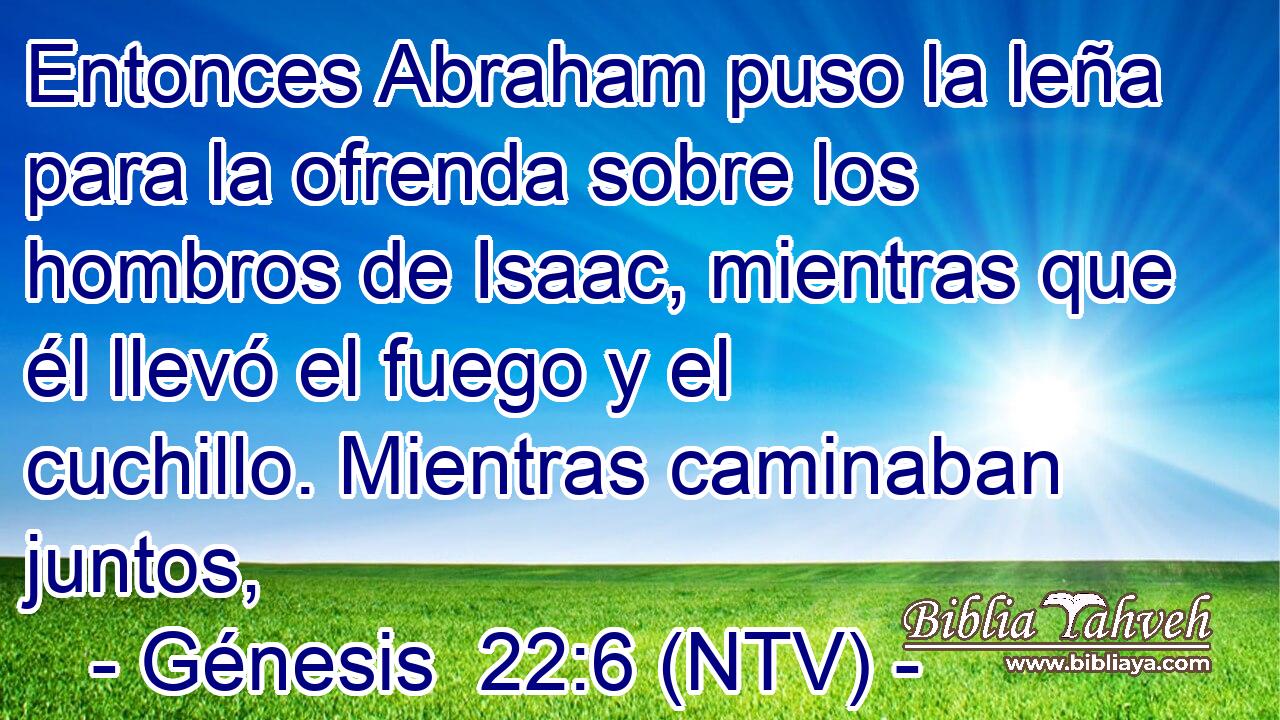 Entonces Abraham puso la leña para la ofrenda sobre los hombros de Isaac, mientras que él llevó el fuego y el cuchillo. Mientras caminaban juntos,