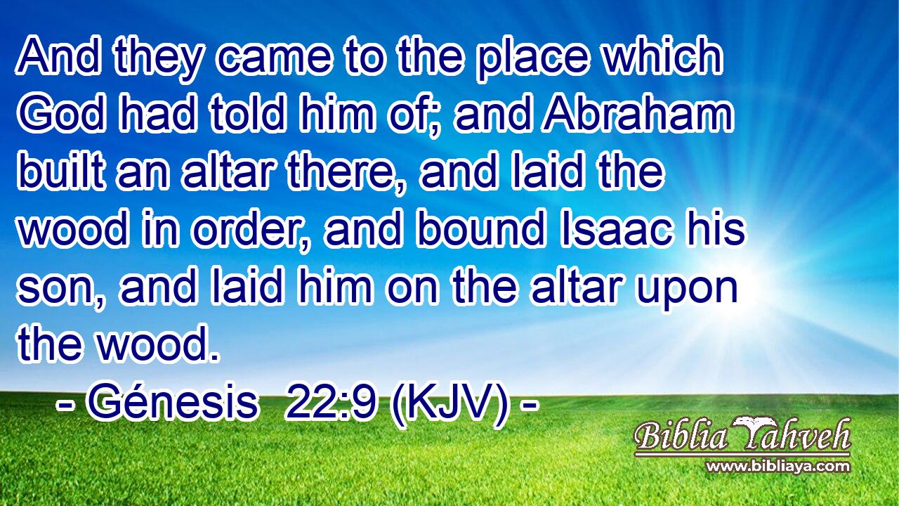 And they came to the place which God had told him of; and Abraham built an altar there, and laid the wood in order, and bound Isaac his son, and laid him on the altar upon the wood.