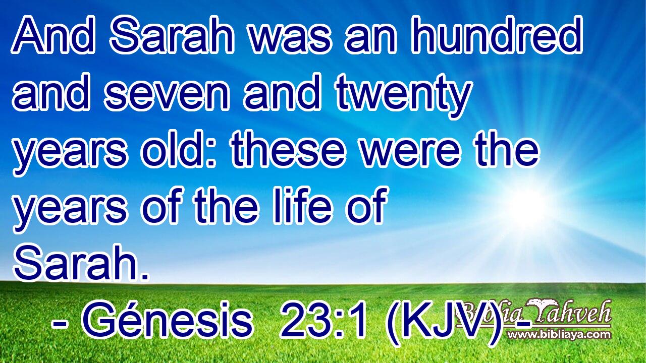 And Sarah was an hundred and seven and twenty years old: these were the years of the life of Sarah.