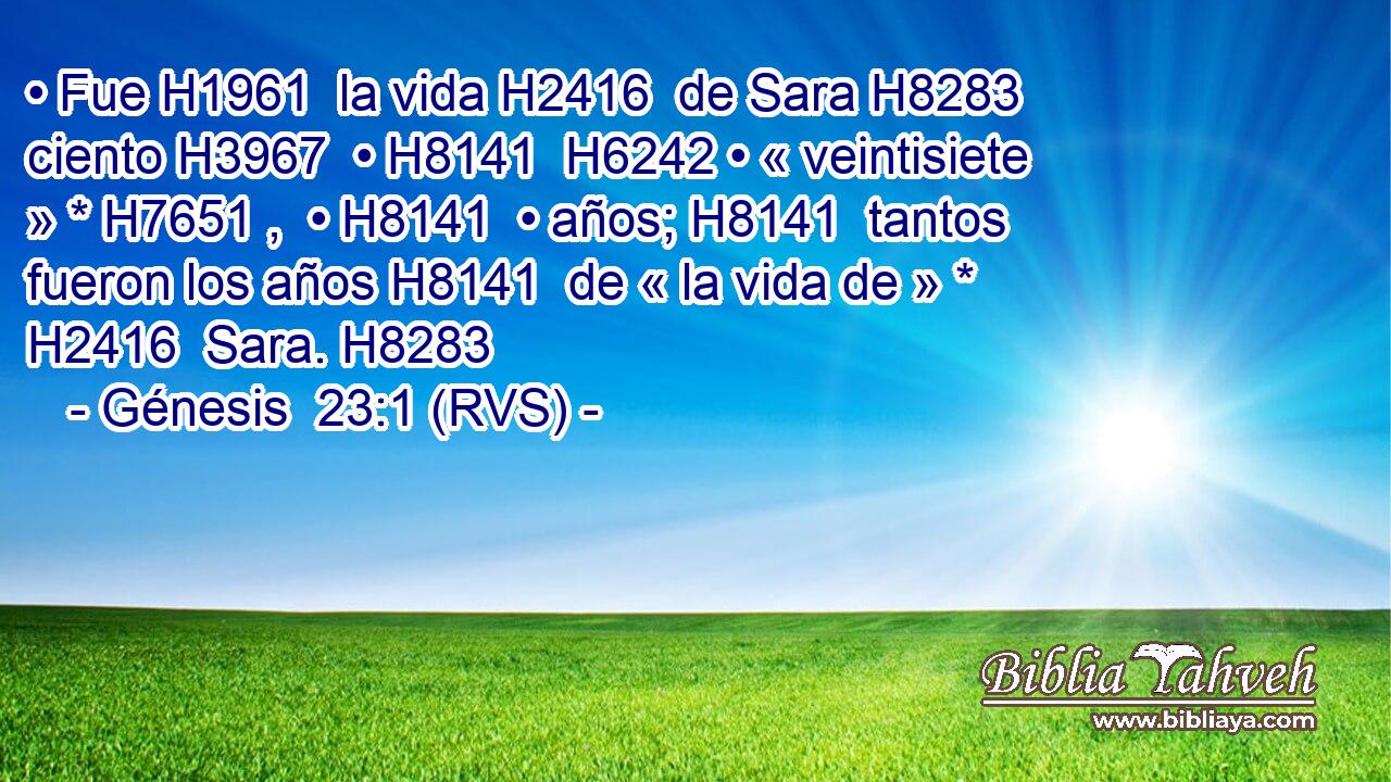 • Fue H1961  la vida H2416  de Sara H8283  ciento H3967  • H8141  H6242 • « veintisiete » * H7651 ,  • H8141  • años; H8141  tantos fueron los años H8141  de « la vida de » * H2416  Sara. H8283  