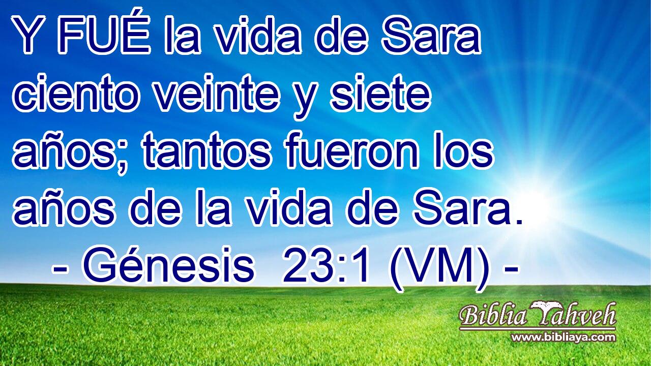  Y FUÉ la vida de Sara ciento veinte y siete años; tantos fueron los años de la vida de Sara. 