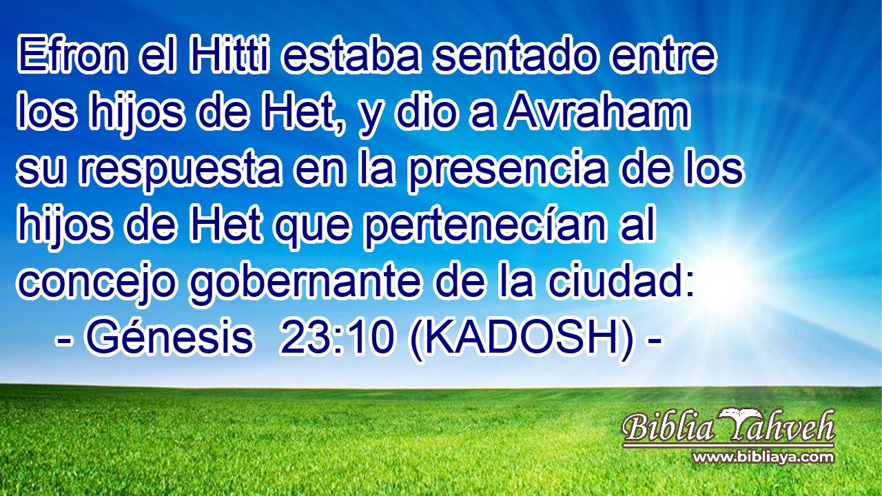  Efron el Hitti estaba sentado entre los hijos de Het, y dio a Avraham su respuesta en la presencia de los hijos de Het que pertenecían al concejo gobernante de la ciudad: 