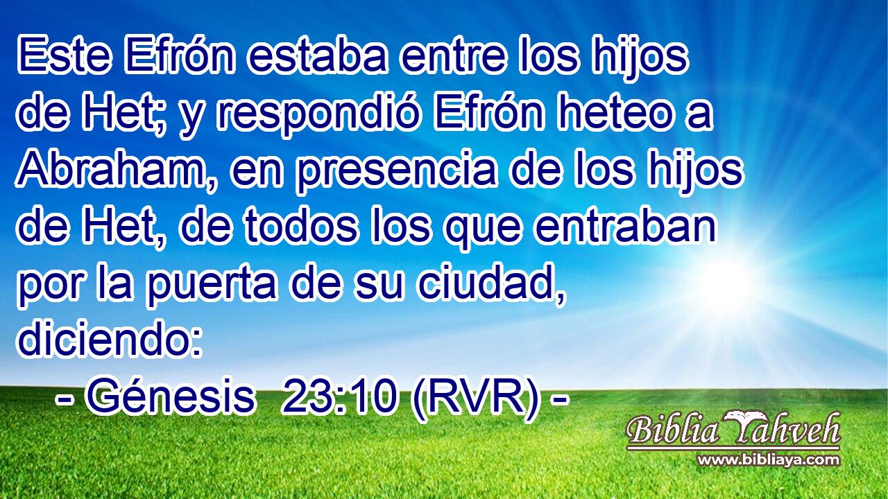 Este Efrón estaba entre los hijos de Het; y respondió Efrón heteo a Abraham, en presencia de los hijos de Het, de todos los que entraban por la puerta de su ciudad, diciendo: