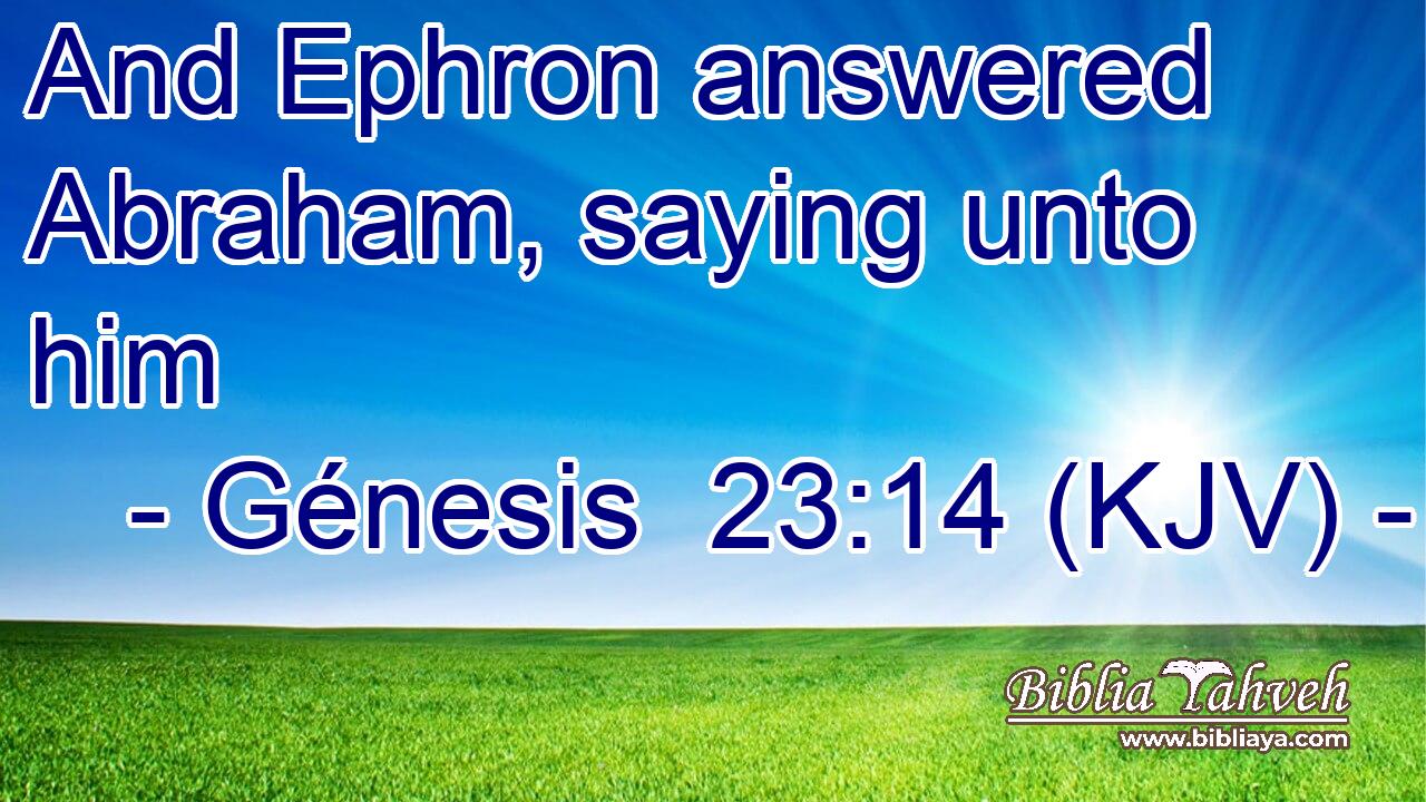 And Ephron answered Abraham, saying unto him