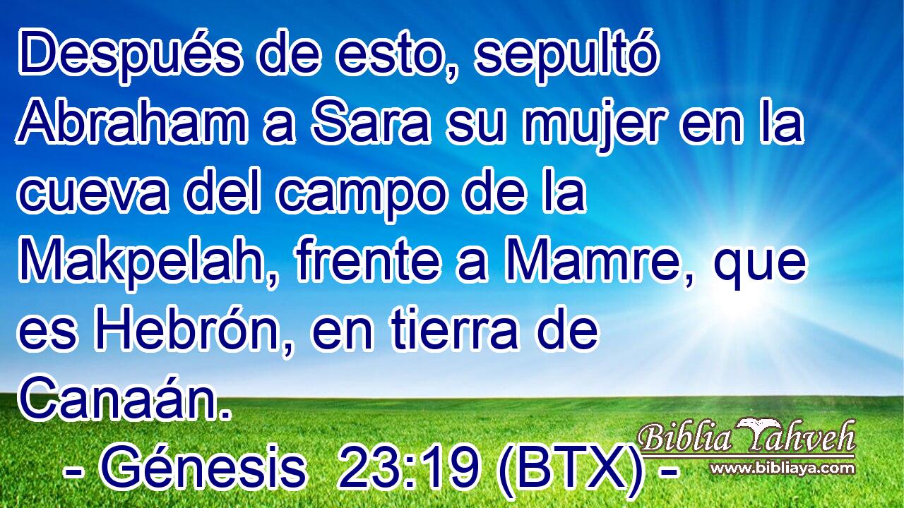 Después de esto, sepultó Abraham a Sara su mujer en la cueva del campo de la Makpelah, frente a Mamre, que es Hebrón, en tierra de Canaán.