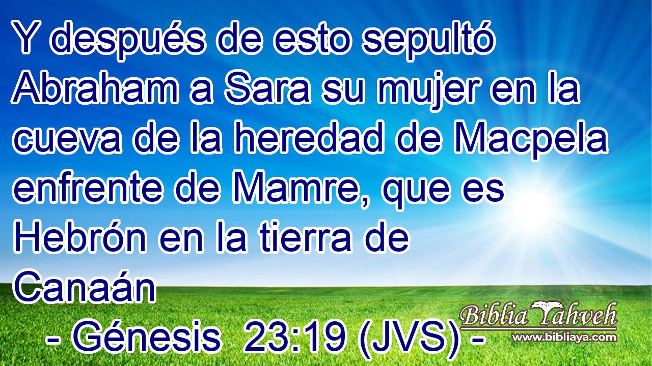 Y después de esto sepultó Abraham a Sara su mujer en la cueva de la heredad de Macpela enfrente de Mamre, que es Hebrón en la tierra de Canaán
