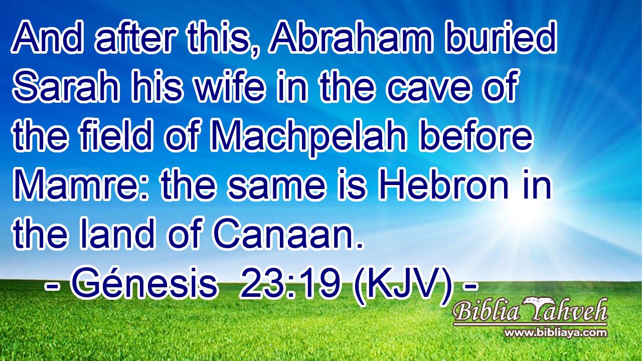 And after this, Abraham buried Sarah his wife in the cave of the field of Machpelah before Mamre: the same is Hebron in the land of Canaan.