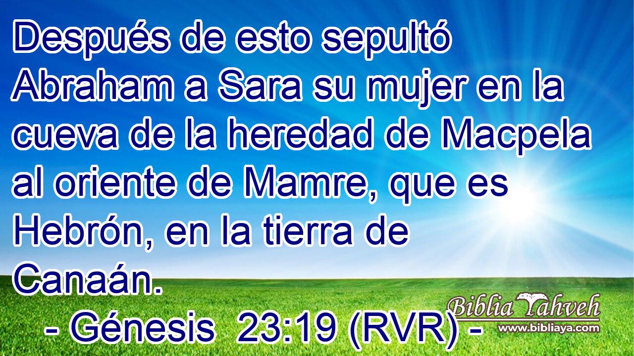 Después de esto sepultó Abraham a Sara su mujer en la cueva de la heredad de Macpela al oriente de Mamre, que es Hebrón, en la tierra de Canaán.