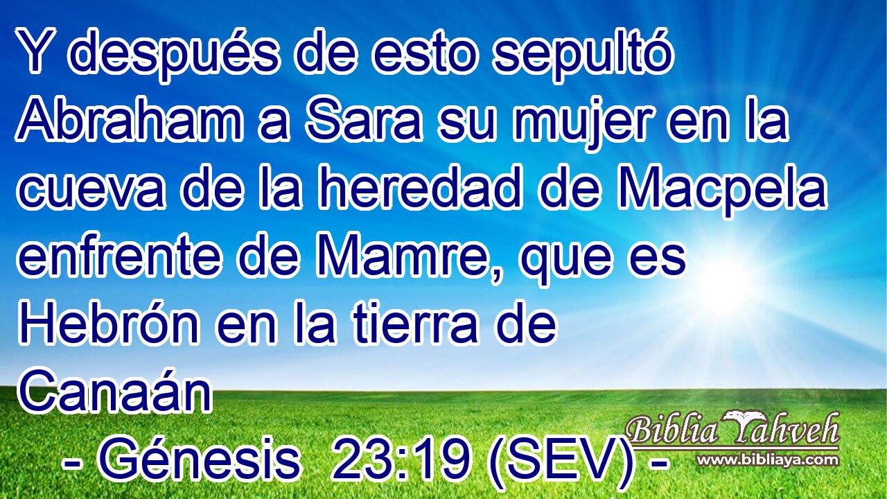 Y después de esto sepultó Abraham a Sara su mujer en la cueva de la heredad de Macpela enfrente de Mamre, que es Hebrón en la tierra de Canaán