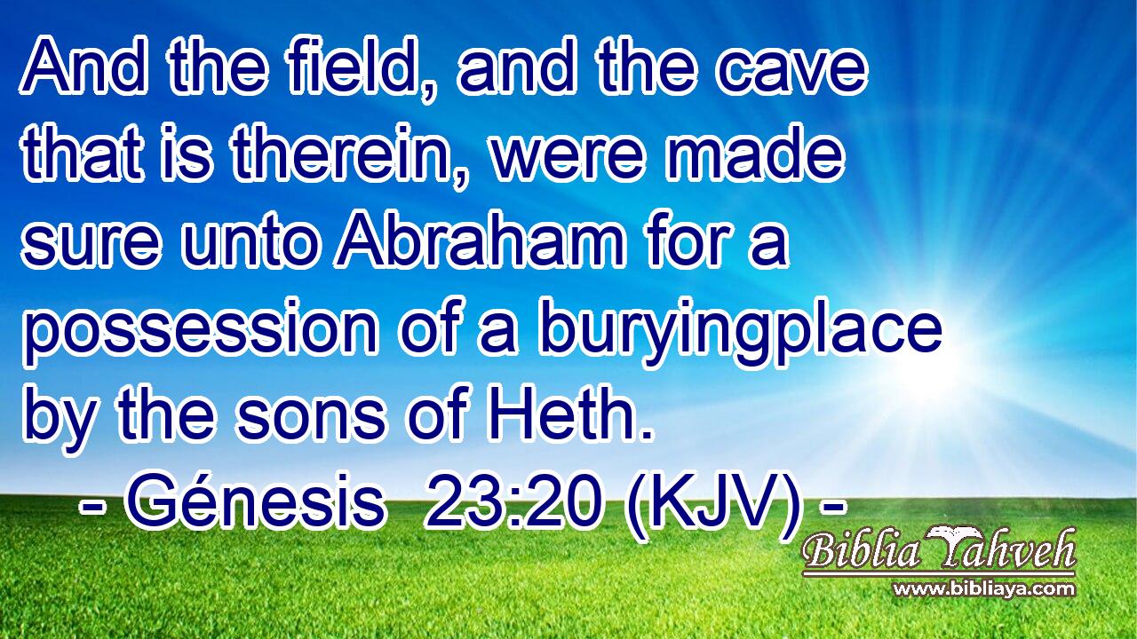 And the field, and the cave that is therein, were made sure unto Abraham for a possession of a buryingplace by the sons of Heth.