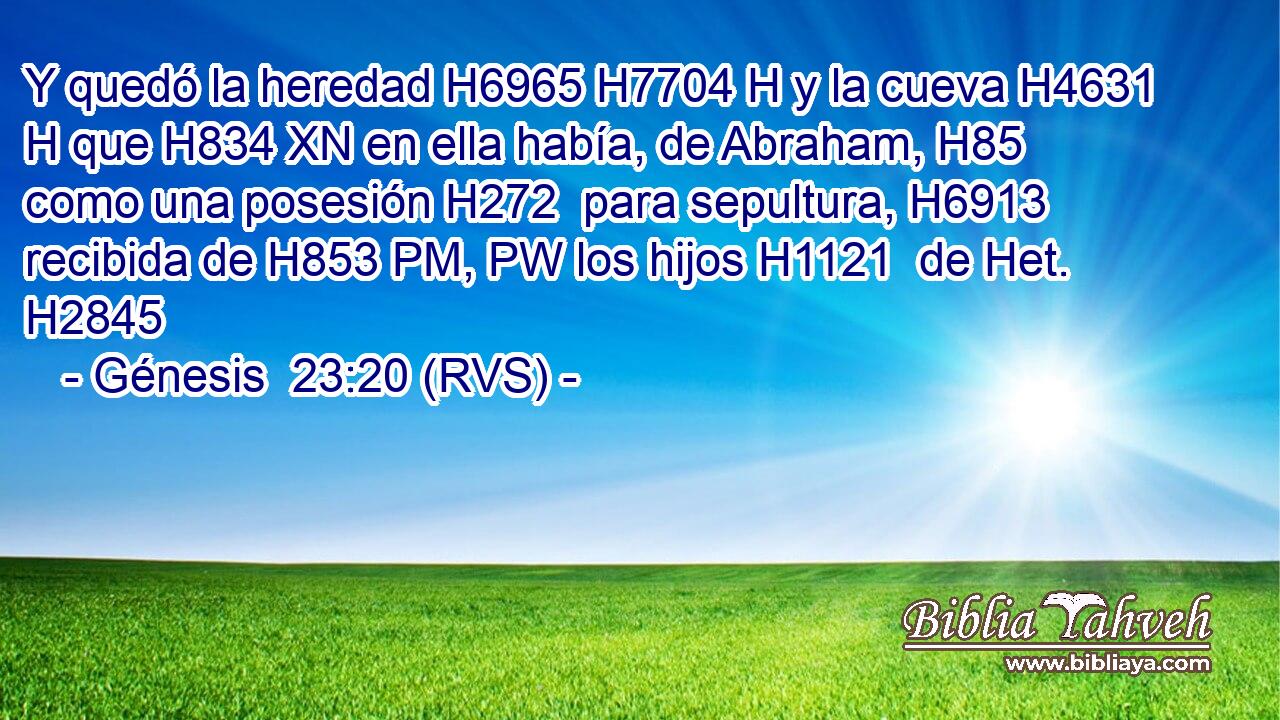 Y quedó la heredad H6965 H7704 H y la cueva H4631 H que H834 XN en ella había, de Abraham, H85  como una posesión H272  para sepultura, H6913  recibida de H853 PM, PW los hijos H1121  de Het. H2845  