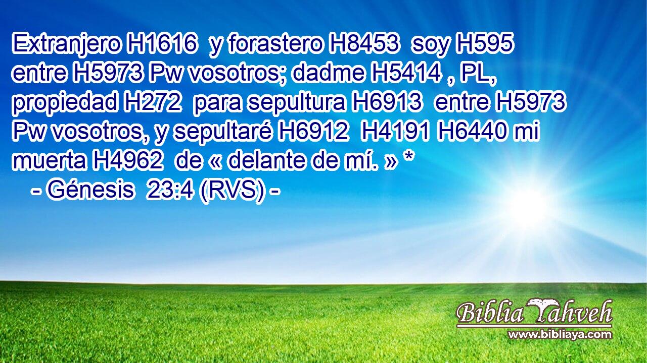 Extranjero H1616  y forastero H8453  soy H595  entre H5973 Pw vosotros; dadme H5414 , PL,  propiedad H272  para sepultura H6913  entre H5973 Pw vosotros, y sepultaré H6912  H4191 H6440 mi muerta H4962  de « delante de mí. » * 