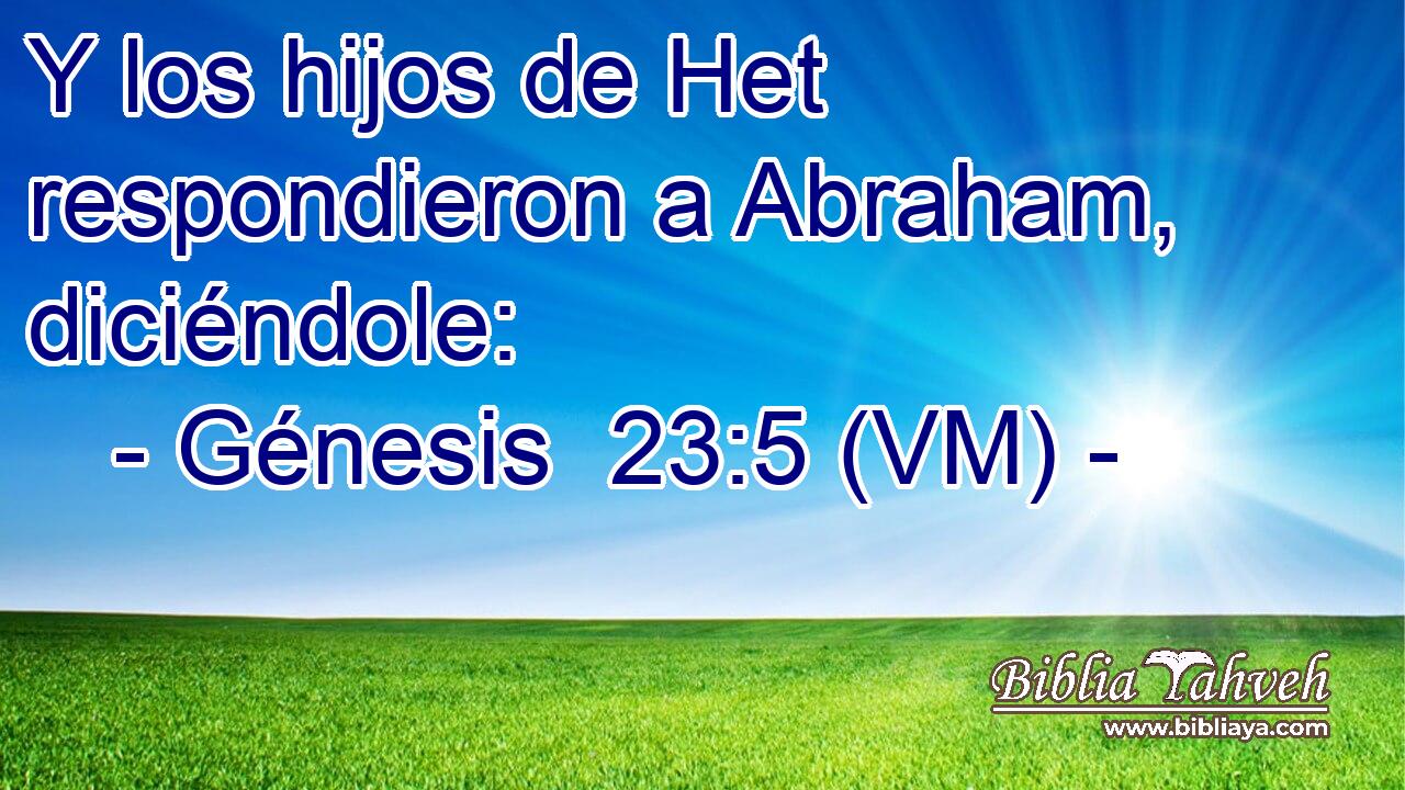  Y los hijos de Het respondieron a Abraham, diciéndole: 